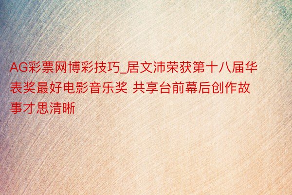 AG彩票网博彩技巧_居文沛荣获第十八届华表奖最好电影音乐奖 共享台前幕后创作故事才思清晰