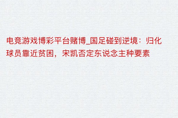 电竞游戏博彩平台赌博_国足碰到逆境：归化球员靠近贫困，宋凯否定东说念主种要素