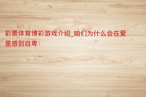 彩票体育博彩游戏介绍_咱们为什么会在爱里感到自卑：