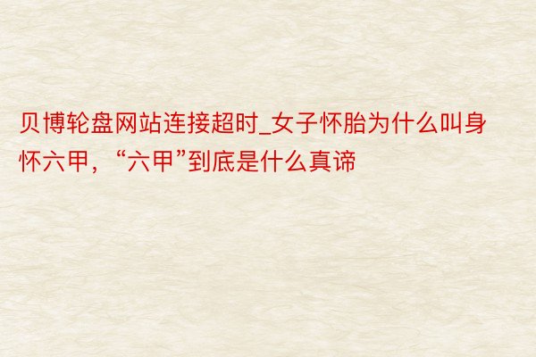 贝博轮盘网站连接超时_女子怀胎为什么叫身怀六甲，“六甲”到底是什么真谛