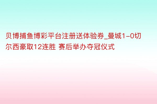 贝博捕鱼博彩平台注册送体验券_曼城1-0切尔西豪取12连胜 赛后举办夺冠仪式